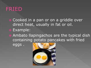  Cooked in a pan or on a griddle over
direct heat, usually in fat or oil.
 Example:
 Ambato llapingachos are the typical dish
containing potato pancakes with fried
eggs .
 
