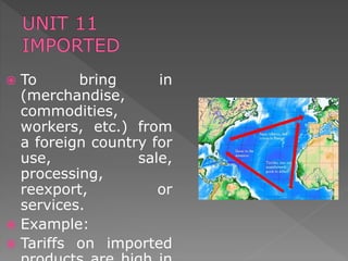  To bring in
(merchandise,
commodities,
workers, etc.) from
a foreign country for
use, sale,
processing,
reexport, or
services.
 Example:
 Tariffs on imported
 