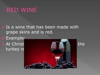  Is a wine that has been made with
grape skins and is red.
 Example:
 At Christmas, we used to prepare the
turkey red wine.
 