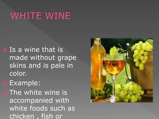  Is a wine that is
made without grape
skins and is pale in
color.
 Example:
 The white wine is
accompanied with
white foods such as
chicken , fish or
 