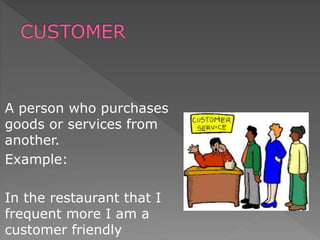 A person who purchases
goods or services from
another.
Example:
In the restaurant that I
frequent more I am a
customer friendly
 