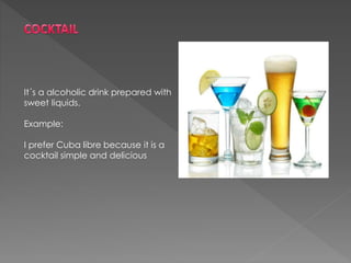 It´s a alcoholic drink prepared with
sweet liquids.
Example:
I prefer Cuba libre because it is a
cocktail simple and delicious
 