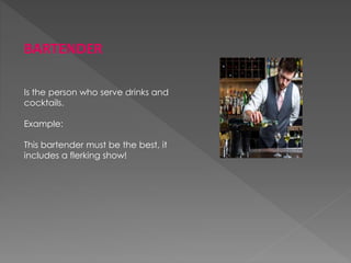 BARTENDER
Is the person who serve drinks and
cocktails.
Example:
This bartender must be the best, it
includes a flerking show!
 