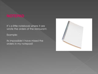 NOTEPAD
It´s a little notebook where it are
wrote the orders of the restaurant.
Example:
Its impossible! I have mixed the
orders in my notepad!
 