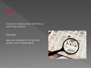 JOB
A post of employment; full-time or
part-time position
Example:
jobs are created in the private
sector, not in Washington
 