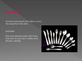 CUTLERY
Are the instruments that allow catch
the food from the dish.
Example:
She had already been into town
that day to buy new cutlery and
kitchen utensils.
 