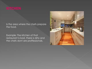 KITCHEN
Is the area where the chefs prepare
the food.
Example: The kitchen of that
restaurant is bad, there is dirty and
the chefs dont are proffessionals.
 