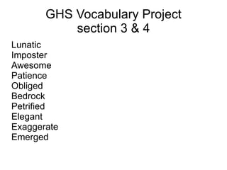 GHS Vocabulary Project
           section 3 & 4
Lunatic
Imposter
Awesome
Patience
Obliged
Bedrock
Petrified
Elegant
Exaggerate
Emerged
 