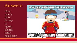 Answers
often
quietly
quite
so very
so
tightly
silently
softly
noiselessly
 