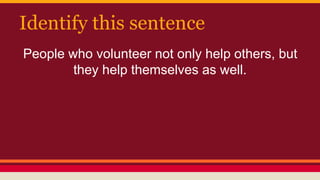 Identify this sentence
People who volunteer not only help others, but
they help themselves as well.
 