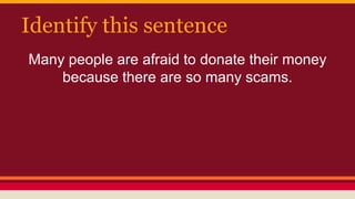 Identify this sentence
Many people are afraid to donate their money
because there are so many scams.
 