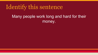 Identify this sentence
Many people work long and hard for their
money.
 