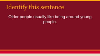 Identify this sentence
Older people usually like being around young
people.
 