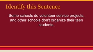 Identify this Sentence
Some schools do volunteer service projects,
and other schools don't organize their teen
students.
 