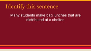 Identify this sentence
Many students make bag lunches that are
distributed at a shelter.
 