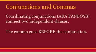 Conjunctions and Commas
Coordinating conjunctions (AKA FANBOYS)
connect two independent clauses.
The comma goes BEFORE the conjunction.
 