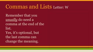 Commas and Lists Letter: W
Remember that you
usually do need a
comma at the end of the
list.
Yes, it’s optional, but
the last comma can
change the meaning.
 