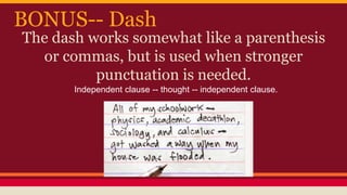 BONUS-- Dash
The dash works somewhat like a parenthesis
or commas, but is used when stronger
punctuation is needed.
Independent clause -- thought -- independent clause.
 