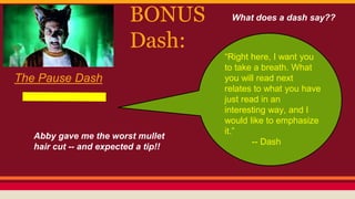 BONUS
Dash:
What does a dash say??
The Pause Dash
“Right here, I want you
to take a breath. What
you will read next
relates to what you have
just read in an
interesting way, and I
would like to emphasize
it.”
-- Dash
Abby gave me the worst mullet
hair cut -- and expected a tip!!
 
