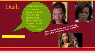 Dash I’m like the look
your teacher
gives you when
you’re in the
middle of an
EPIC story. I’ll
cut you off mid
sentence.
-- Dash
 