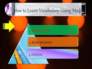 How to Learn Vocabulary Using Media
1. RETNO TRIZA
2. RONI IRAWAN
3. ZAKIAH
 