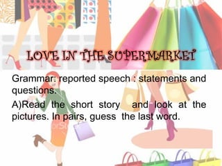 Grammar: reported speech : statements and
questions.
A)Read the short story and look at the
pictures. In pairs, guess the last word.

 