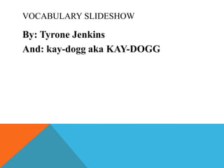 VOCABULARY SLIDESHOW

By: Tyrone Jenkins
And: kay-dogg aka KAY-DOGG

 