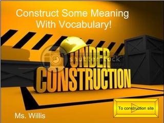 Construct Some Meaning  With Vocabulary! Ms. Willis To construction site 
