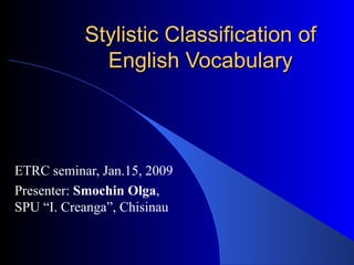 Stylistic Classification of English Vocabulary ETRC seminar, Jan.15, 2009 Presenter:  Smochin Olga , SPU “I. Creanga”, Chisinau 