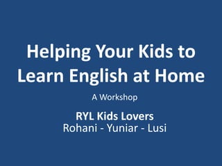 Helping Your Kids to
Learn English at Home
A Workshop
RYL Kids Lovers
Rohani - Yuniar - Lusi
 