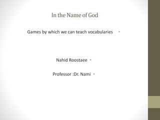 IntheNameofGod
•Games by which we can teach vocabularies
•Nahid Roostaee
•Professor :Dr. Nami
 