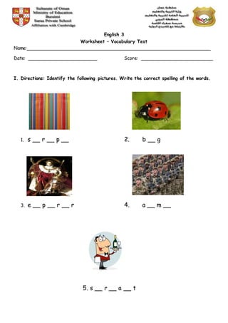 English 3
Worksheet – Vocabulary Test
Name:________________________________________________________________
Date: ________________________ Score: _________________________
I. Directions: Identify the following pictures. Write the correct spelling of the words.
1. s __ r __ p __ 2. b __ g
3. e __ p __ r __ r 4. a __ m __
5. s __ r __ a __ t
 
