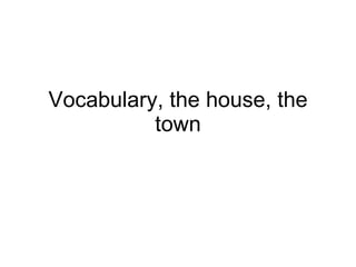 Vocabulary, the house, the town 