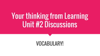 Your thinking from Learning
Unit #2 Discussions
VOCABULARY!
 