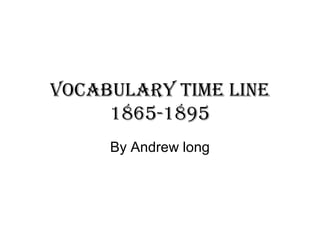 Vocabulary time line
     1865-1895
     By Andrew long
 
