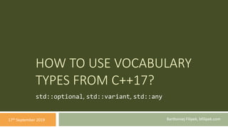 HOW TO USE VOCABULARY
TYPES FROM C++17?
std::optional, std::variant, std::any
Bartłomiej Filipek, bfilipek.com17th September 2019
 