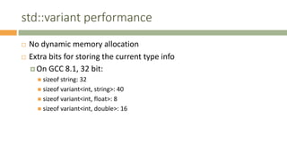 std::variant performance
 No dynamic memory allocation
 Extra bits for storing the current type info
 On GCC 8.1, 32 bit:
 sizeof string: 32
 sizeof variant<int, string>: 40
 sizeof variant<int, float>: 8
 sizeof variant<int, double>: 16
 