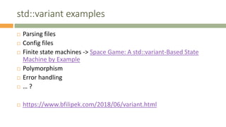 std::variant examples
 Parsing files
 Config files
 Finite state machines -> Space Game: A std::variant-Based State
Machine by Example
 Polymorphism
 Error handling
 … ?
 https://www.bfilipek.com/2018/06/variant.html
 
