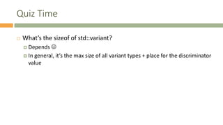 Quiz Time
 What’s the sizeof of std::variant?
 Depends 
 In general, it’s the max size of all variant types + place for the discriminator
value
 