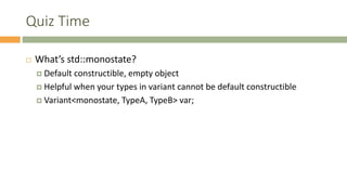 Quiz Time
 What’s std::monostate?
 Default constructible, empty object
 Helpful when your types in variant cannot be default constructible
 Variant<monostate, TypeA, TypeB> var;
 