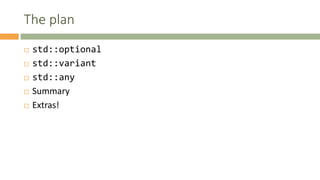 The plan
 std::optional
 std::variant
 std::any
 Summary
 Extras!
 