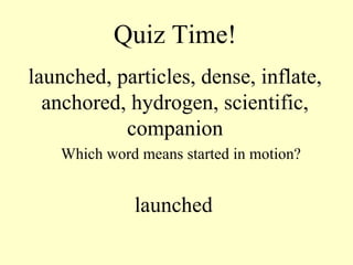 Quiz Time! launched, particles, dense, inflate, anchored, hydrogen, scientific, companion Which word means started in motion? launched 