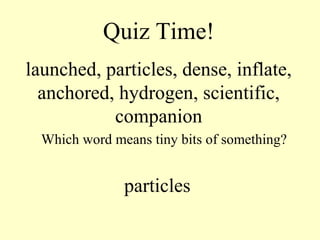 Quiz Time! launched, particles, dense, inflate, anchored, hydrogen, scientific, companion Which word means tiny bits of something? particles 