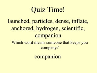 Quiz Time! launched, particles, dense, inflate, anchored, hydrogen, scientific, companion Which word means someone that keeps you company? companion 