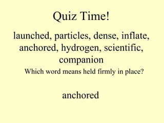 Quiz Time! launched, particles, dense, inflate, anchored, hydrogen, scientific, companion Which word means held firmly in place? anchored 