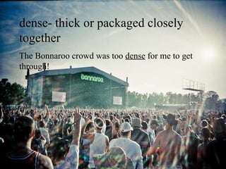 dense- thick or packaged closely together The Bonnaroo crowd was too  dense  for me to get through! 