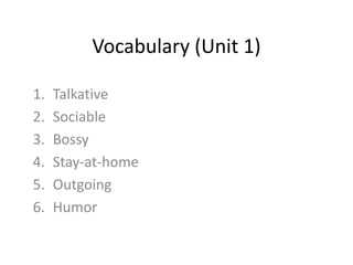 Vocabulary (Unit 1)

1.   Talkative
2.   Sociable
3.   Bossy
4.   Stay-at-home
5.   Outgoing
6.   Humor
 