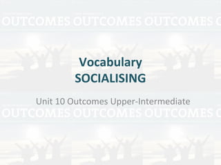 Vocabulary
SOCIALISING
Unit 10 Outcomes Upper-Intermediate
 