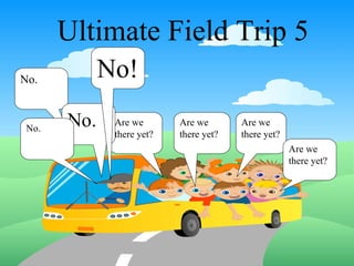 Ultimate Field Trip 5 Are we there yet? Are we there yet? Are we there yet? Are we there yet? No. No. No! No. 