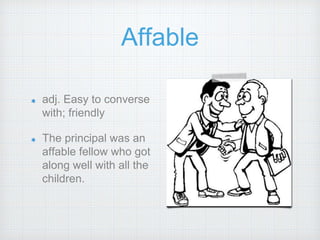 Affable
adj. Easy to converse
with; friendly
The principal was an
affable fellow who got
along well with all the
children.
 